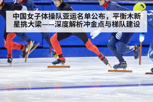 中国女子体操队亚运名单公布，平衡木新星挑大梁——深度解析冲金点与梯队建设