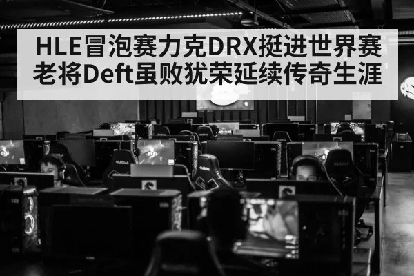 HLE冒泡赛力克DRX挺进世界赛 老将Deft虽败犹荣延续传奇生涯