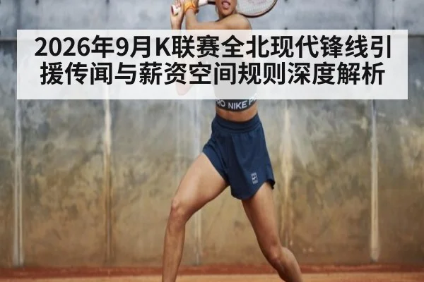 2026年9月K联赛全北现代锋线引援传闻与薪资空间规则深度解析