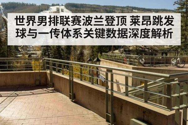 世界男排联赛波兰登顶 莱昂跳发球与一传体系关键数据深度解析