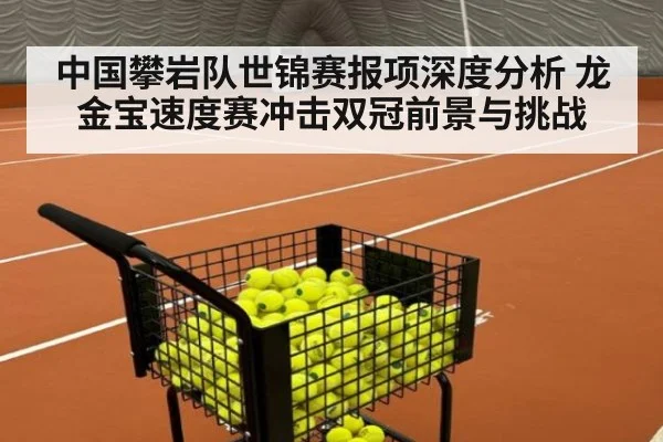 中国攀岩队世锦赛报项深度分析 龙金宝速度赛冲击双冠前景与挑战